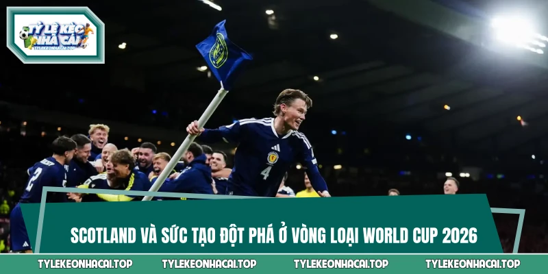 Scotland và sức tạo đột phá ở vòng loại World Cup 2026