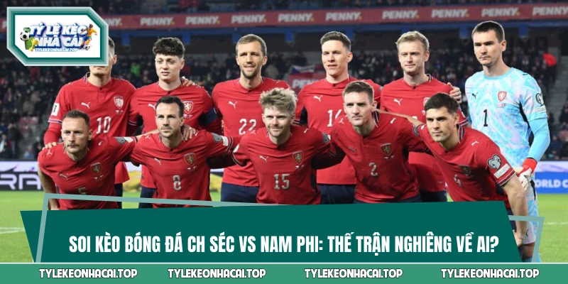 Soi Kèo Bóng Đá CH Séc Vs Nam Phi: Thế Trận Nghiêng Về Ai?