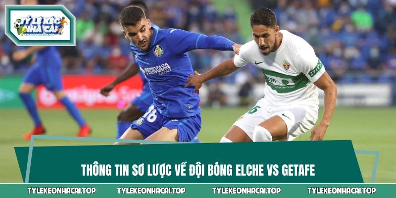 Thông tin sơ lược về đội bóng Elche vs Getafe