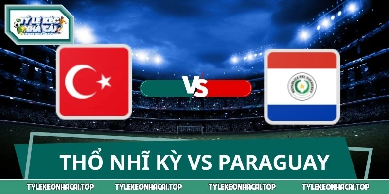 Dự Đoán Tỷ Số Thổ Nhĩ Kỳ Vs Paraguay 10:00 20/06 World Cup